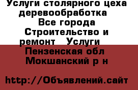 Услуги столярного цеха (деревообработка) - Все города Строительство и ремонт » Услуги   . Пензенская обл.,Мокшанский р-н